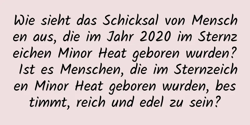 Wie sieht das Schicksal von Menschen aus, die im Jahr 2020 im Sternzeichen Minor Heat geboren wurden? Ist es Menschen, die im Sternzeichen Minor Heat geboren wurden, bestimmt, reich und edel zu sein?