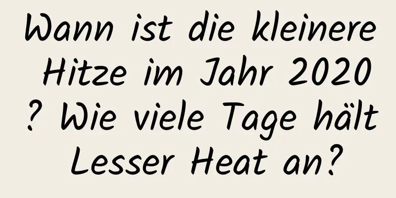 Wann ist die kleinere Hitze im Jahr 2020? Wie viele Tage hält Lesser Heat an?