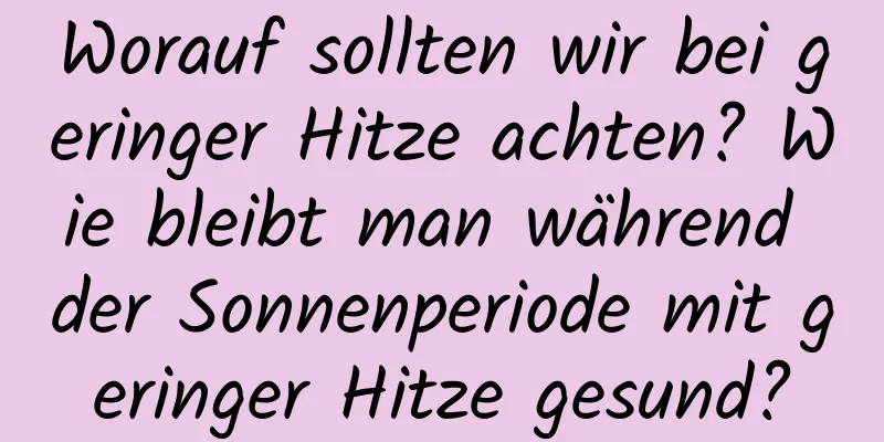 Worauf sollten wir bei geringer Hitze achten? Wie bleibt man während der Sonnenperiode mit geringer Hitze gesund?