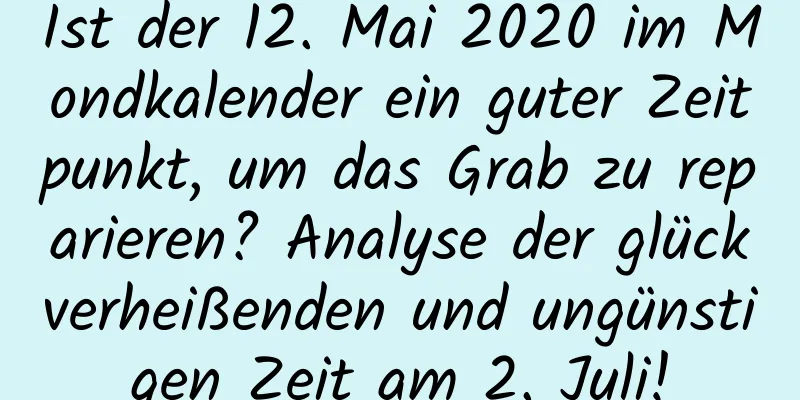 Ist der 12. Mai 2020 im Mondkalender ein guter Zeitpunkt, um das Grab zu reparieren? Analyse der glückverheißenden und ungünstigen Zeit am 2. Juli!