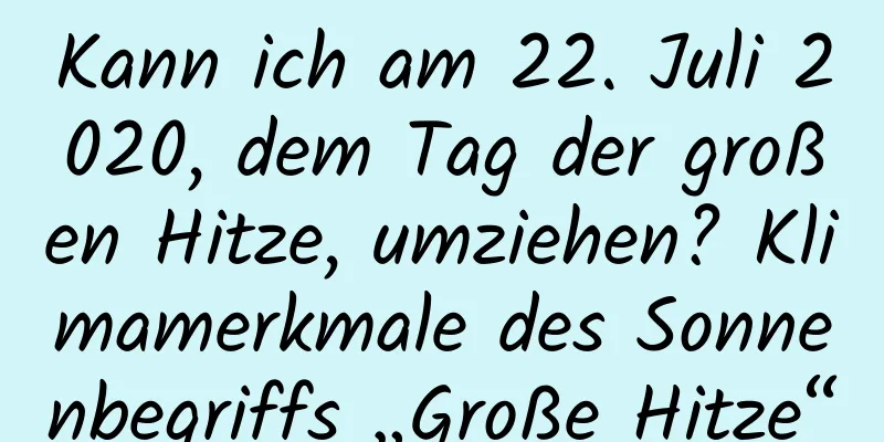 Kann ich am 22. Juli 2020, dem Tag der großen Hitze, umziehen? Klimamerkmale des Sonnenbegriffs „Große Hitze“