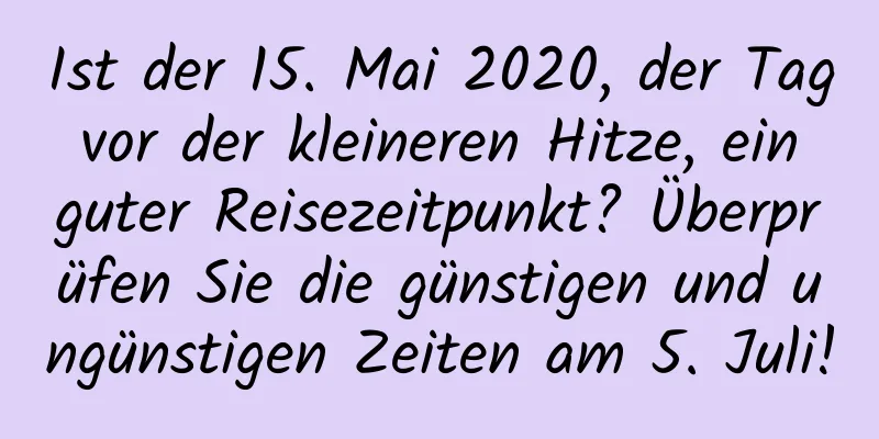 Ist der 15. Mai 2020, der Tag vor der kleineren Hitze, ein guter Reisezeitpunkt? Überprüfen Sie die günstigen und ungünstigen Zeiten am 5. Juli!