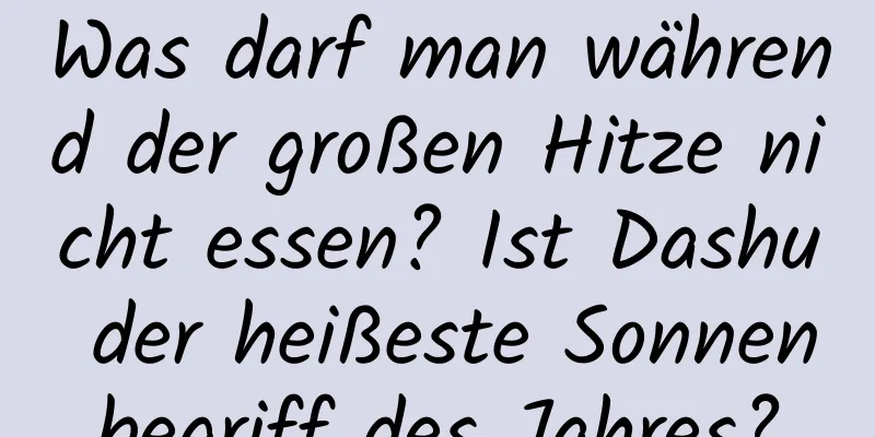 Was darf man während der großen Hitze nicht essen? Ist Dashu der heißeste Sonnenbegriff des Jahres?