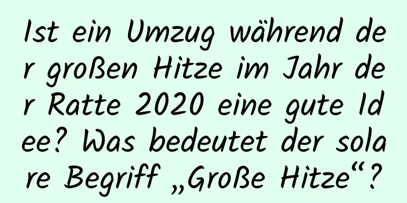 Ist ein Umzug während der großen Hitze im Jahr der Ratte 2020 eine gute Idee? Was bedeutet der solare Begriff „Große Hitze“?