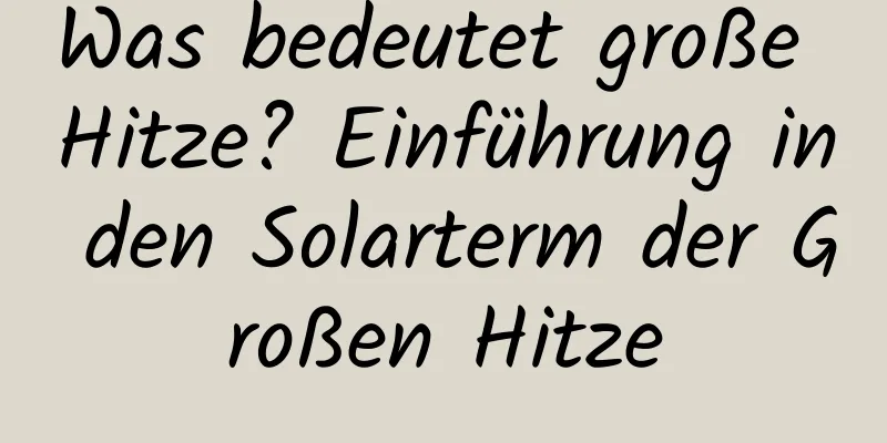 Was bedeutet große Hitze? Einführung in den Solarterm der Großen Hitze