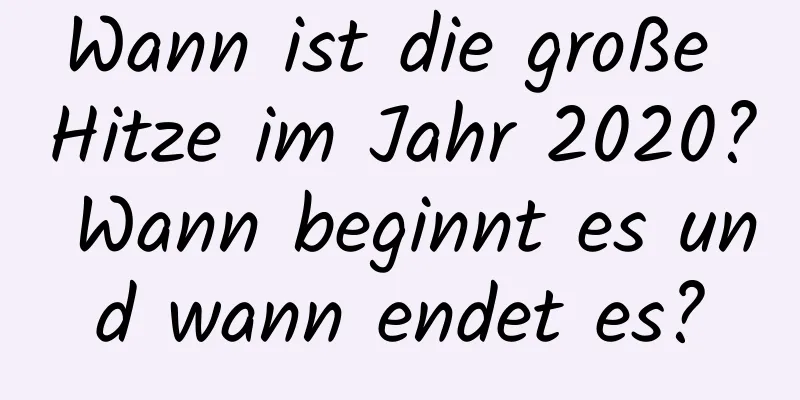 Wann ist die große Hitze im Jahr 2020? Wann beginnt es und wann endet es?