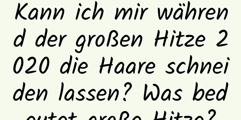 Kann ich mir während der großen Hitze 2020 die Haare schneiden lassen? Was bedeutet große Hitze?