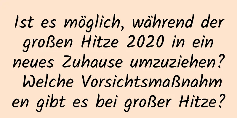 Ist es möglich, während der großen Hitze 2020 in ein neues Zuhause umzuziehen? Welche Vorsichtsmaßnahmen gibt es bei großer Hitze?