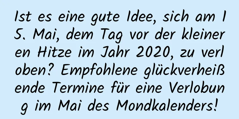 Ist es eine gute Idee, sich am 15. Mai, dem Tag vor der kleineren Hitze im Jahr 2020, zu verloben? Empfohlene glückverheißende Termine für eine Verlobung im Mai des Mondkalenders!