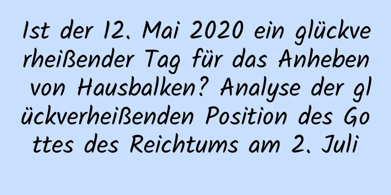 Ist der 12. Mai 2020 ein glückverheißender Tag für das Anheben von Hausbalken? Analyse der glückverheißenden Position des Gottes des Reichtums am 2. Juli