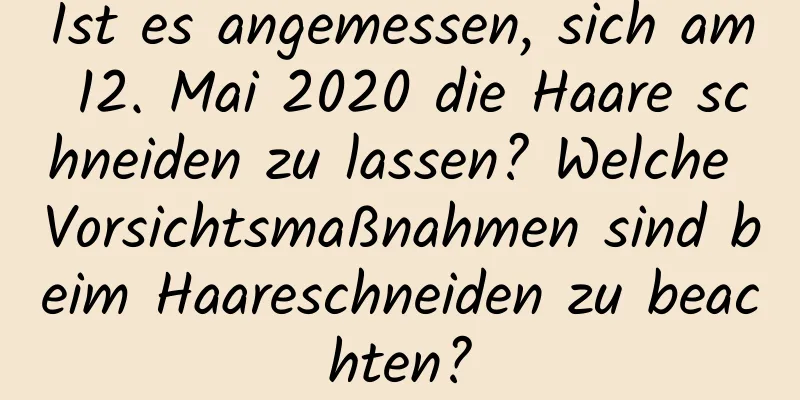 Ist es angemessen, sich am 12. Mai 2020 die Haare schneiden zu lassen? Welche Vorsichtsmaßnahmen sind beim Haareschneiden zu beachten?