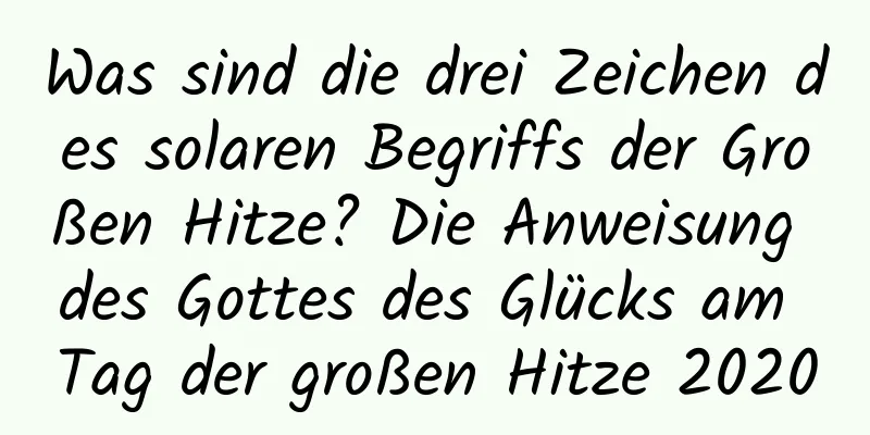 Was sind die drei Zeichen des solaren Begriffs der Großen Hitze? Die Anweisung des Gottes des Glücks am Tag der großen Hitze 2020