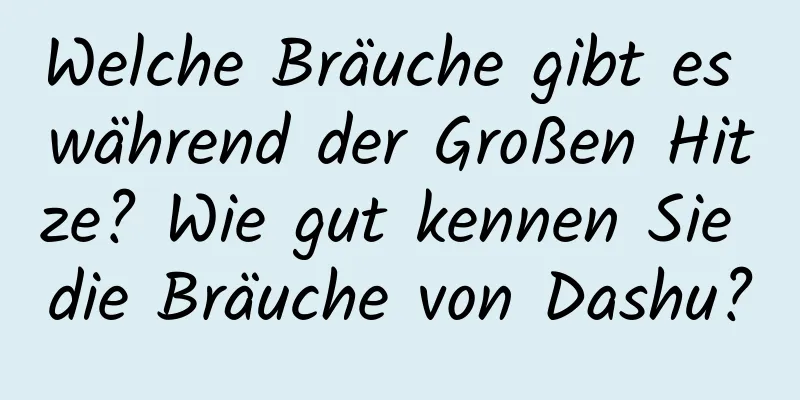 Welche Bräuche gibt es während der Großen Hitze? Wie gut kennen Sie die Bräuche von Dashu?