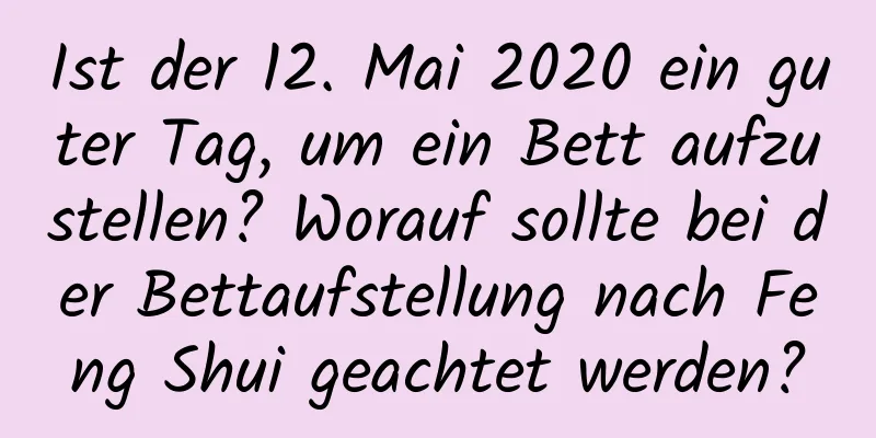 Ist der 12. Mai 2020 ein guter Tag, um ein Bett aufzustellen? Worauf sollte bei der Bettaufstellung nach Feng Shui geachtet werden?