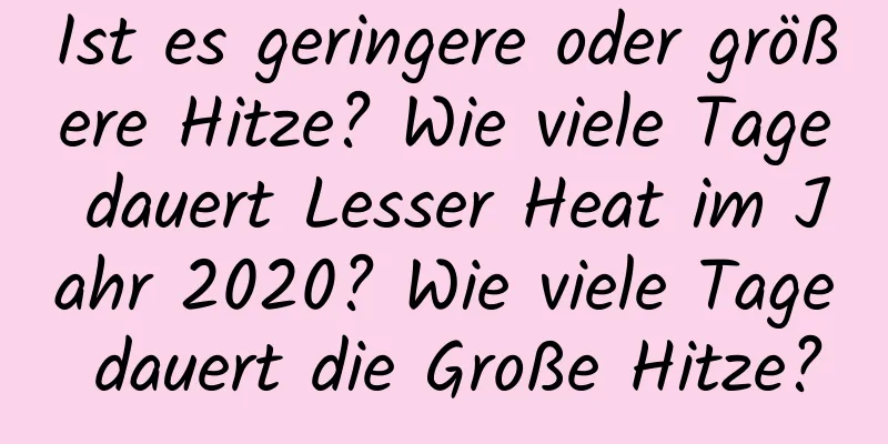 Ist es geringere oder größere Hitze? Wie viele Tage dauert Lesser Heat im Jahr 2020? Wie viele Tage dauert die Große Hitze?