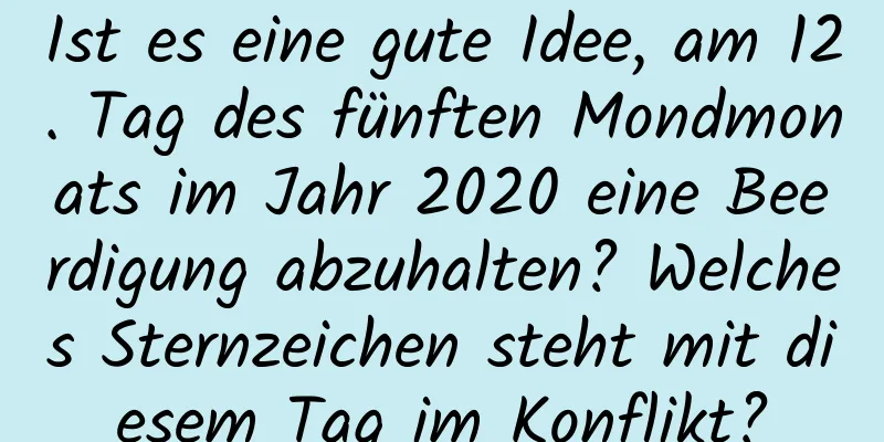 Ist es eine gute Idee, am 12. Tag des fünften Mondmonats im Jahr 2020 eine Beerdigung abzuhalten? Welches Sternzeichen steht mit diesem Tag im Konflikt?