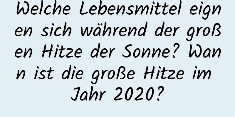 Welche Lebensmittel eignen sich während der großen Hitze der Sonne? Wann ist die große Hitze im Jahr 2020?