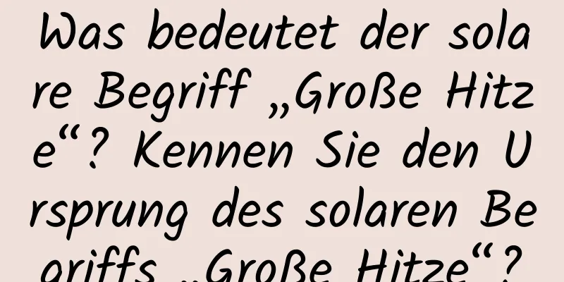 Was bedeutet der solare Begriff „Große Hitze“? Kennen Sie den Ursprung des solaren Begriffs „Große Hitze“?