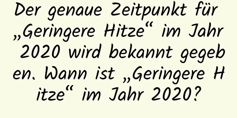 Der genaue Zeitpunkt für „Geringere Hitze“ im Jahr 2020 wird bekannt gegeben. Wann ist „Geringere Hitze“ im Jahr 2020?