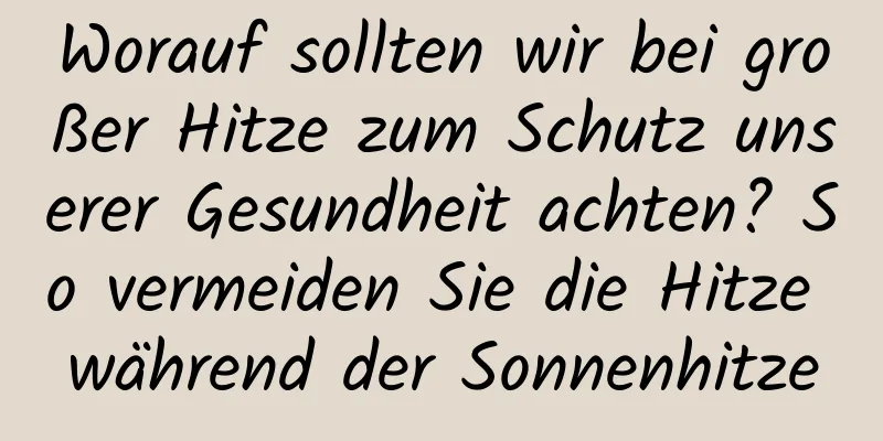 Worauf sollten wir bei großer Hitze zum Schutz unserer Gesundheit achten? So vermeiden Sie die Hitze während der Sonnenhitze