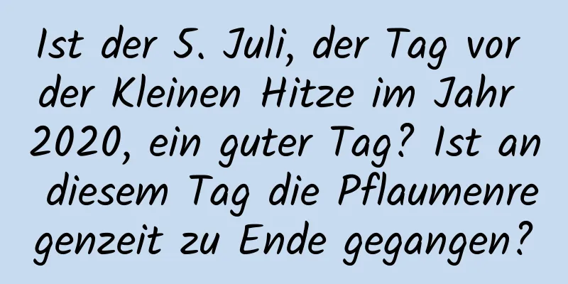 Ist der 5. Juli, der Tag vor der Kleinen Hitze im Jahr 2020, ein guter Tag? Ist an diesem Tag die Pflaumenregenzeit zu Ende gegangen?