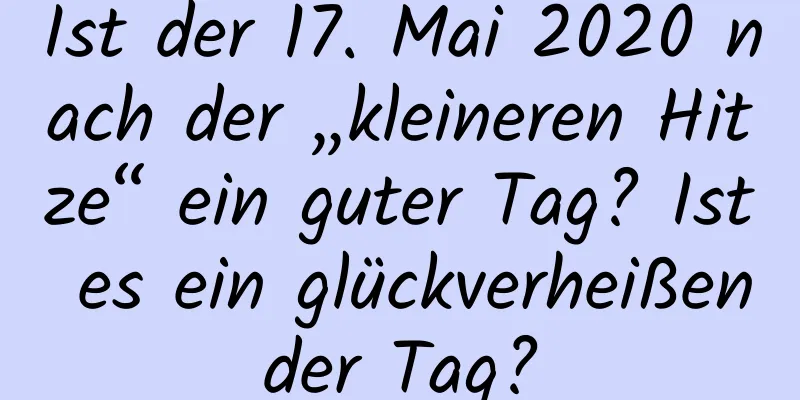 Ist der 17. Mai 2020 nach der „kleineren Hitze“ ein guter Tag? Ist es ein glückverheißender Tag?