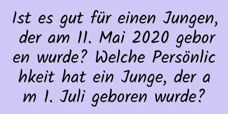 Ist es gut für einen Jungen, der am 11. Mai 2020 geboren wurde? Welche Persönlichkeit hat ein Junge, der am 1. Juli geboren wurde?