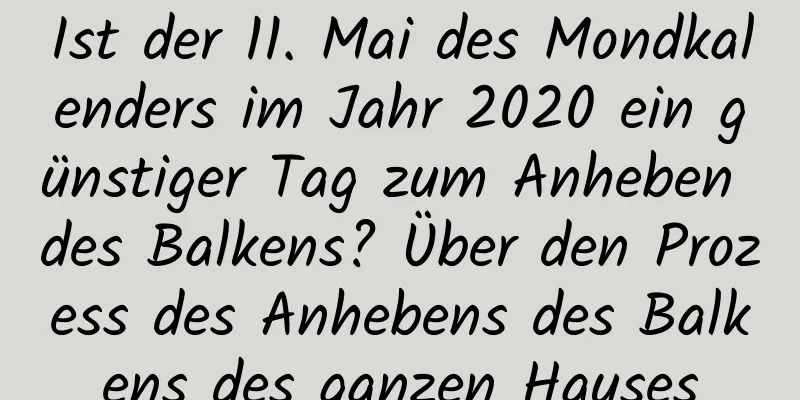 Ist der 11. Mai des Mondkalenders im Jahr 2020 ein günstiger Tag zum Anheben des Balkens? Über den Prozess des Anhebens des Balkens des ganzen Hauses