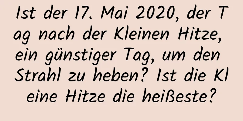 Ist der 17. Mai 2020, der Tag nach der Kleinen Hitze, ein günstiger Tag, um den Strahl zu heben? Ist die Kleine Hitze die heißeste?