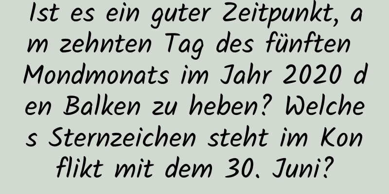 Ist es ein guter Zeitpunkt, am zehnten Tag des fünften Mondmonats im Jahr 2020 den Balken zu heben? Welches Sternzeichen steht im Konflikt mit dem 30. Juni?