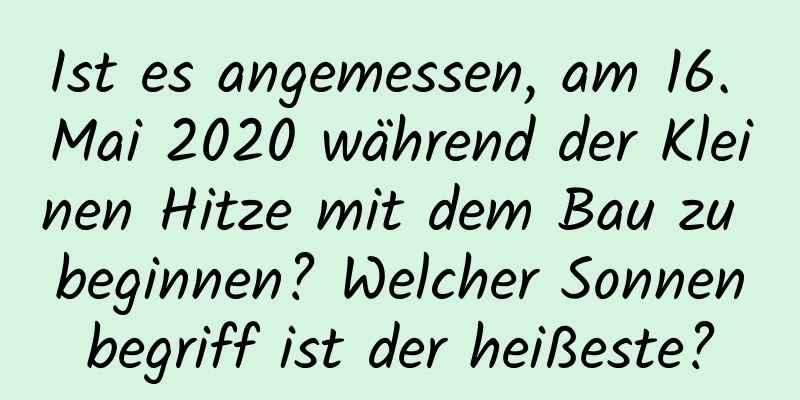 Ist es angemessen, am 16. Mai 2020 während der Kleinen Hitze mit dem Bau zu beginnen? Welcher Sonnenbegriff ist der heißeste?