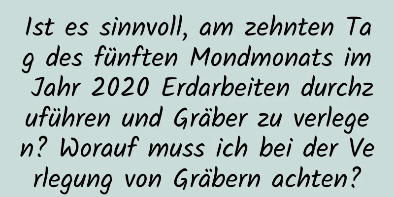 Ist es sinnvoll, am zehnten Tag des fünften Mondmonats im Jahr 2020 Erdarbeiten durchzuführen und Gräber zu verlegen? Worauf muss ich bei der Verlegung von Gräbern achten?