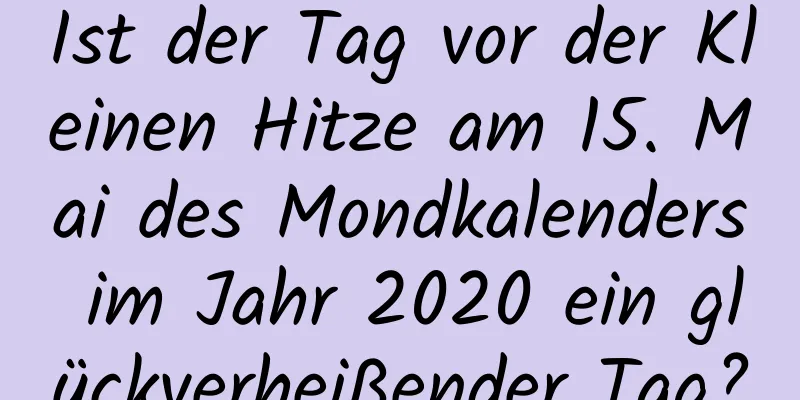 Ist der Tag vor der Kleinen Hitze am 15. Mai des Mondkalenders im Jahr 2020 ein glückverheißender Tag?