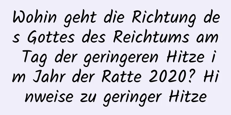 Wohin geht die Richtung des Gottes des Reichtums am Tag der geringeren Hitze im Jahr der Ratte 2020? Hinweise zu geringer Hitze