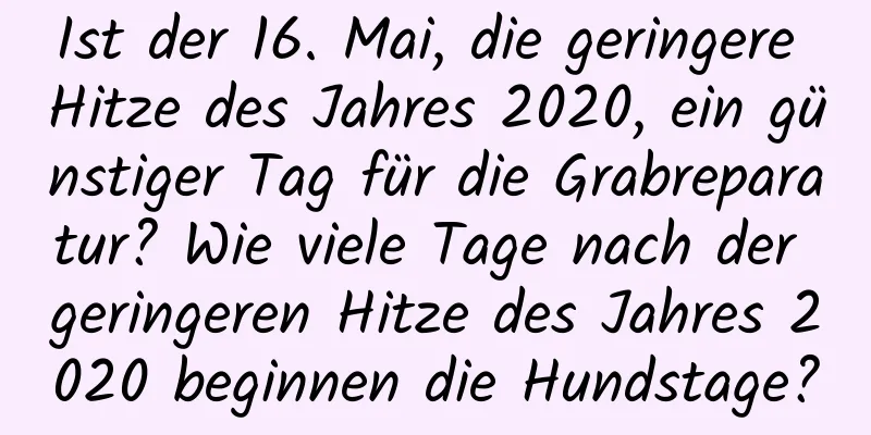 Ist der 16. Mai, die geringere Hitze des Jahres 2020, ein günstiger Tag für die Grabreparatur? Wie viele Tage nach der geringeren Hitze des Jahres 2020 beginnen die Hundstage?