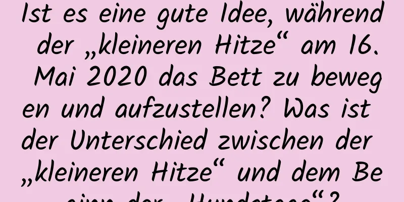 Ist es eine gute Idee, während der „kleineren Hitze“ am 16. Mai 2020 das Bett zu bewegen und aufzustellen? Was ist der Unterschied zwischen der „kleineren Hitze“ und dem Beginn der „Hundstage“?