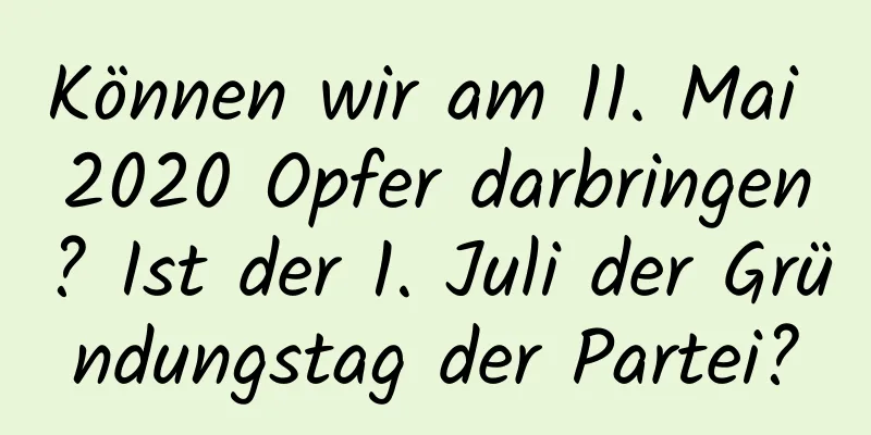 Können wir am 11. Mai 2020 Opfer darbringen? Ist der 1. Juli der Gründungstag der Partei?