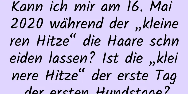 Kann ich mir am 16. Mai 2020 während der „kleineren Hitze“ die Haare schneiden lassen? Ist die „kleinere Hitze“ der erste Tag der ersten Hundstage?