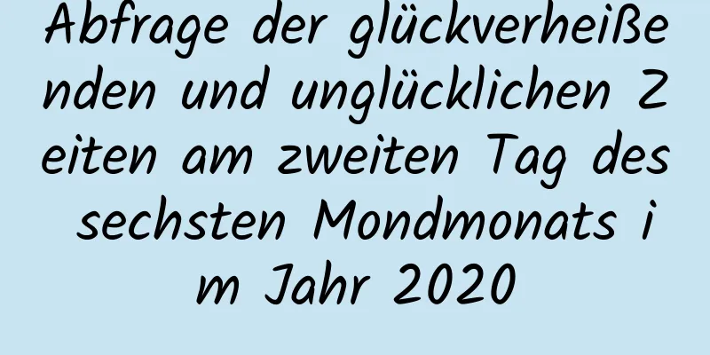 Abfrage der glückverheißenden und unglücklichen Zeiten am zweiten Tag des sechsten Mondmonats im Jahr 2020