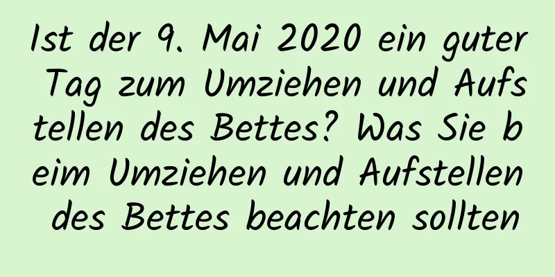 Ist der 9. Mai 2020 ein guter Tag zum Umziehen und Aufstellen des Bettes? Was Sie beim Umziehen und Aufstellen des Bettes beachten sollten