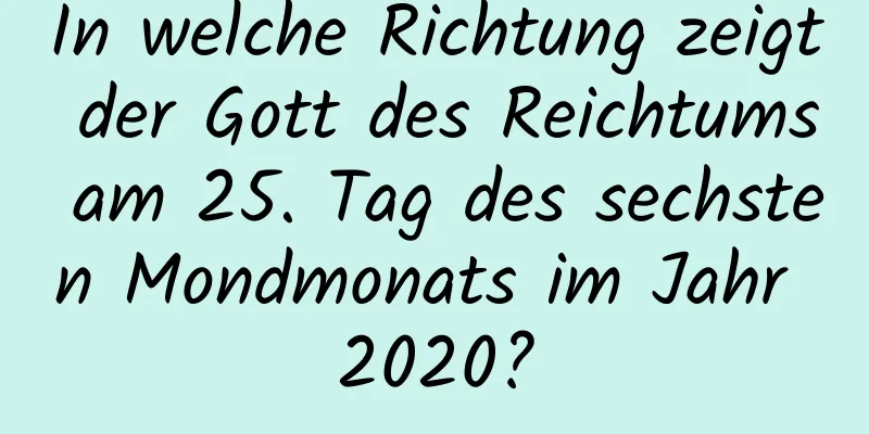 In welche Richtung zeigt der Gott des Reichtums am 25. Tag des sechsten Mondmonats im Jahr 2020?