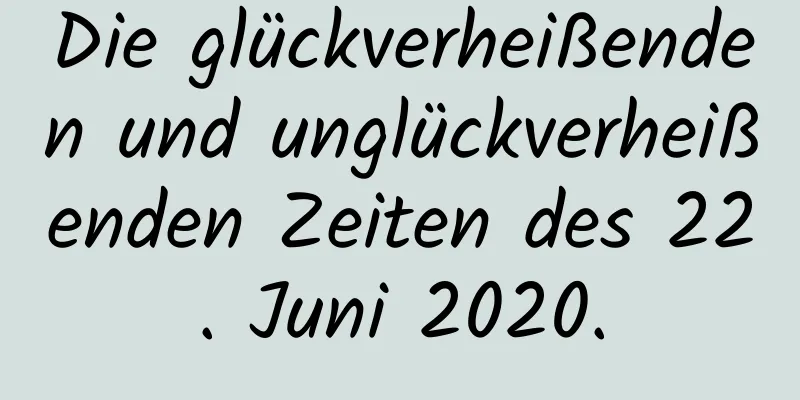 Die glückverheißenden und unglückverheißenden Zeiten des 22. Juni 2020.