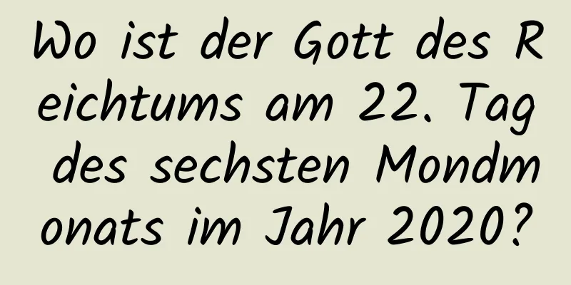 Wo ist der Gott des Reichtums am 22. Tag des sechsten Mondmonats im Jahr 2020?