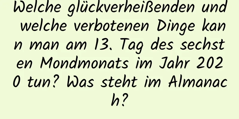 Welche glückverheißenden und welche verbotenen Dinge kann man am 13. Tag des sechsten Mondmonats im Jahr 2020 tun? Was steht im Almanach?