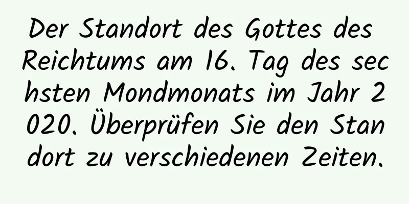 Der Standort des Gottes des Reichtums am 16. Tag des sechsten Mondmonats im Jahr 2020. Überprüfen Sie den Standort zu verschiedenen Zeiten.