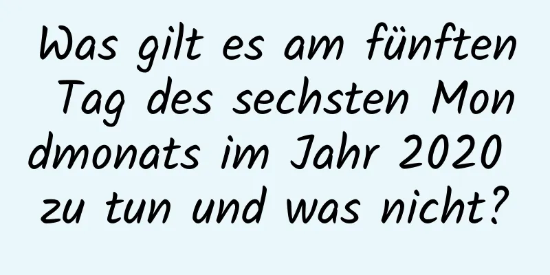 Was gilt es am fünften Tag des sechsten Mondmonats im Jahr 2020 zu tun und was nicht?