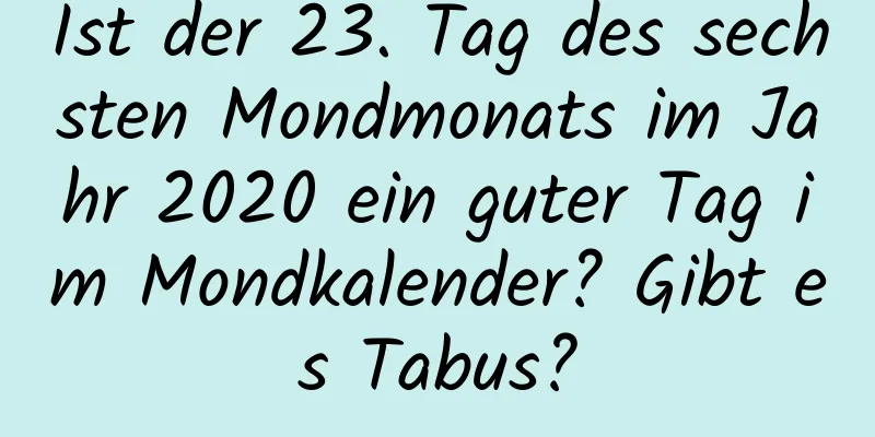 Ist der 23. Tag des sechsten Mondmonats im Jahr 2020 ein guter Tag im Mondkalender? Gibt es Tabus?