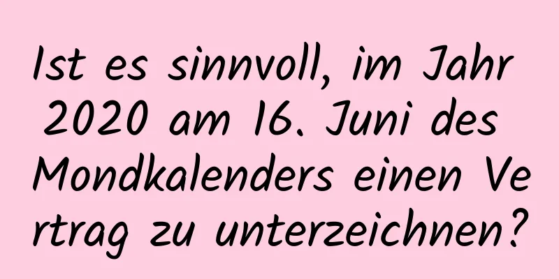 Ist es sinnvoll, im Jahr 2020 am 16. Juni des Mondkalenders einen Vertrag zu unterzeichnen?