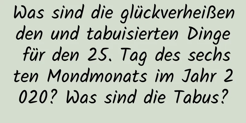 Was sind die glückverheißenden und tabuisierten Dinge für den 25. Tag des sechsten Mondmonats im Jahr 2020? Was sind die Tabus?