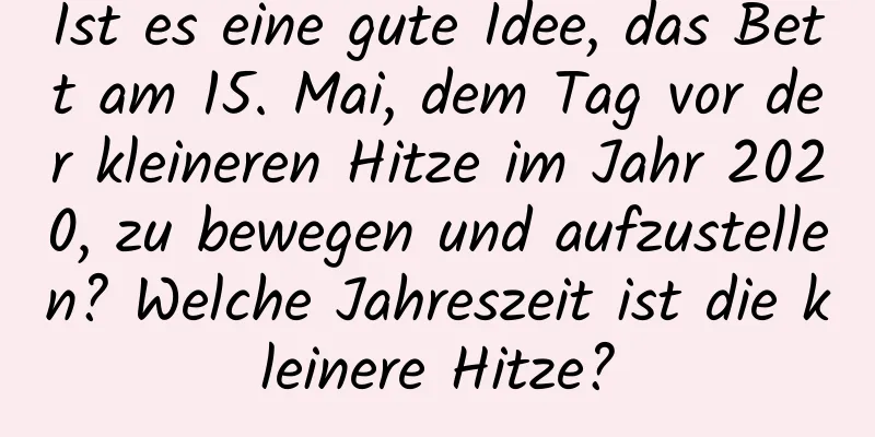 Ist es eine gute Idee, das Bett am 15. Mai, dem Tag vor der kleineren Hitze im Jahr 2020, zu bewegen und aufzustellen? Welche Jahreszeit ist die kleinere Hitze?